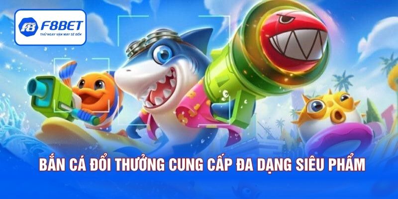 Bắn cá đổi thưởng cung cấp đa dạng siêu phẩm